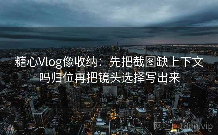 糖心Vlog像收纳：先把截图缺上下文吗归位再把镜头选择写出来