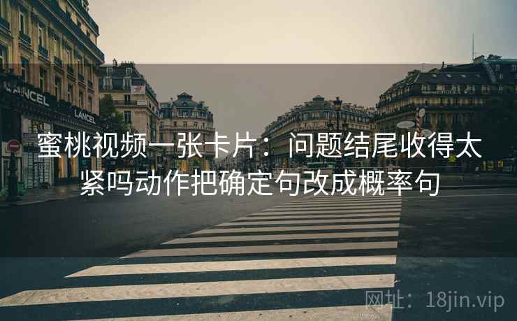 蜜桃视频一张卡片:问题结尾收得太紧吗动作把确定句改成概率句 蜜桃视频一张卡片:问题结尾收得太紧吗动作把确定句改成概率句