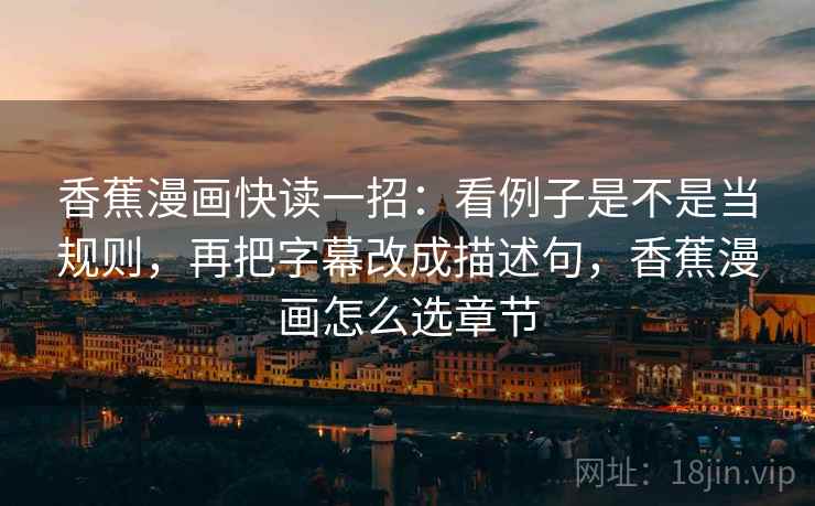 香蕉漫画快读一招:看例子是不是当规则,再把字幕改成描述句,香蕉漫画怎么选章节 香蕉漫画快读一招:看例子是不是当规则,再把字幕改成描述句,香蕉漫画怎么选章节