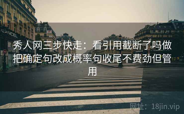 秀人网三步快走：看引用截断了吗做把确定句改成概率句收尾不费劲但管用