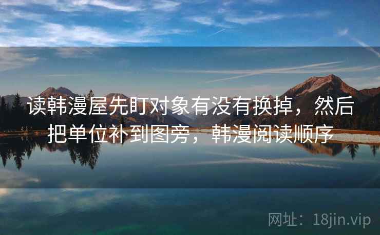 读韩漫屋先盯对象有没有换掉,然后把单位补到图旁,韩漫阅读顺序 读韩漫屋先盯对象有没有换掉,然后把单位补到图旁,韩漫阅读顺序
