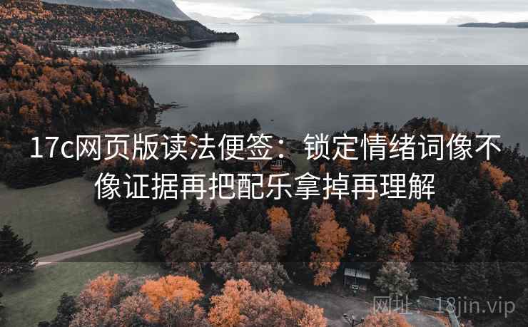 17c网页版读法便签：锁定情绪词像不像证据再把配乐拿掉再理解