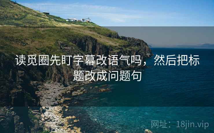 读觅圈先盯字幕改语气吗,然后把标题改成问题句 读觅圈先盯字幕改语气吗,然后把标题改成问题句