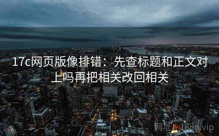17c网页版像排错:先查标题和正文对上吗再把相关改回相关 17c网页版像排错:先查标题和正文对上吗再把相关改回相关
