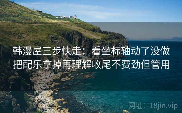韩漫屋三步快走:看坐标轴动了没做把配乐拿掉再理解收尾不费劲但管用 韩漫屋三步快走:看坐标轴动了没做把配乐拿掉再理解收尾不费劲但管用