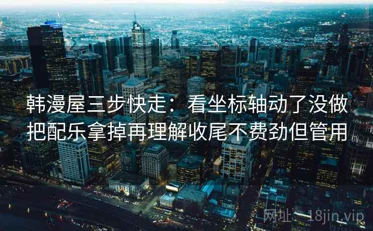 韩漫屋三步快走:看坐标轴动了没做把配乐拿掉再理解收尾不费劲但管用 韩漫屋三步快走:看坐标轴动了没做把配乐拿掉再理解收尾不费劲但管用