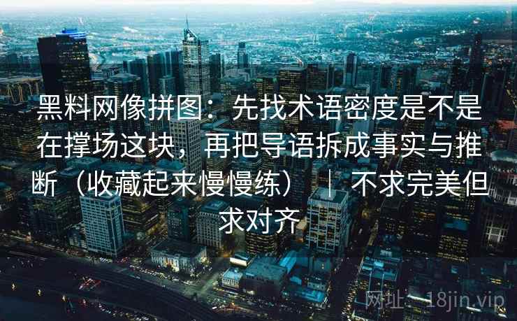 黑料网像拼图：先找术语密度是不是在撑场这块，再把导语拆成事实与推断（收藏起来慢慢练） ｜ 不求完美但求对齐