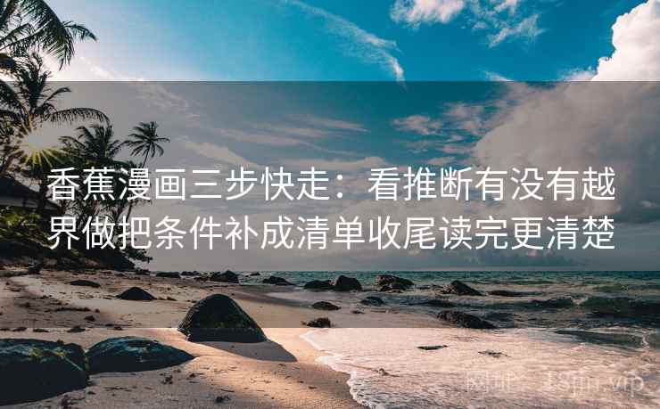 香蕉漫画三步快走:看推断有没有越界做把条件补成清单收尾读完更清楚 香蕉漫画三步快走:看推断有没有越界做把条件补成清单收尾读完更清楚