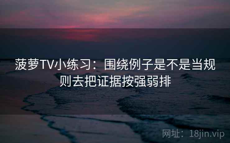 菠萝TV小练习：围绕例子是不是当规则去把证据按强弱排