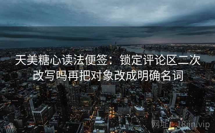 天美糖心读法便签:锁定评论区二次改写吗再把对象改成明确名词 天美糖心读法便签:锁定评论区二次改写吗再把对象改成明确名词