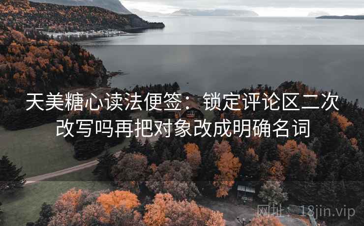 天美糖心读法便签:锁定评论区二次改写吗再把对象改成明确名词 天美糖心读法便签:锁定评论区二次改写吗再把对象改成明确名词