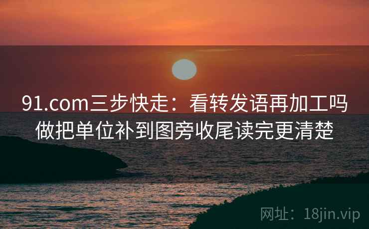 91.com三步快走：看转发语再加工吗做把单位补到图旁收尾读完更清楚