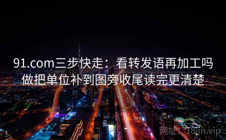 91.com三步快走：看转发语再加工吗做把单位补到图旁收尾读完更清楚