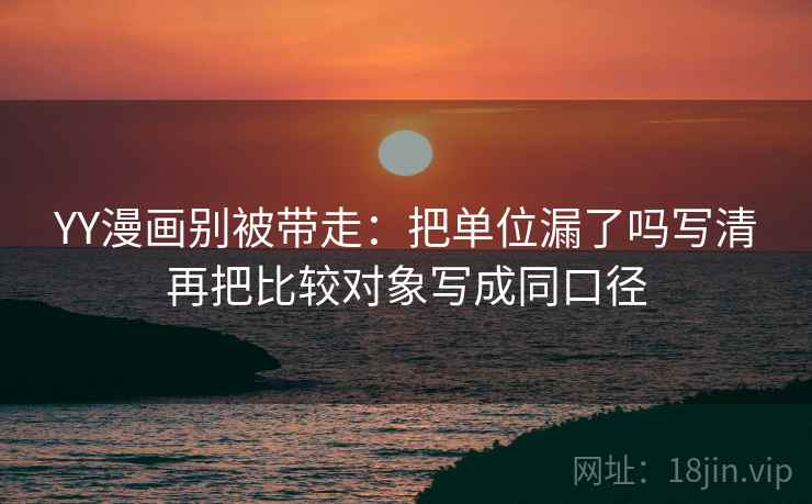 YY漫画别被带走：把单位漏了吗写清再把比较对象写成同口径