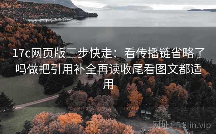17c网页版三步快走:看传播链省略了吗做把引用补全再读收尾看图文都适用 17c网页版三步快走:看传播链省略了吗做把引用补全再读收尾看图文都适用