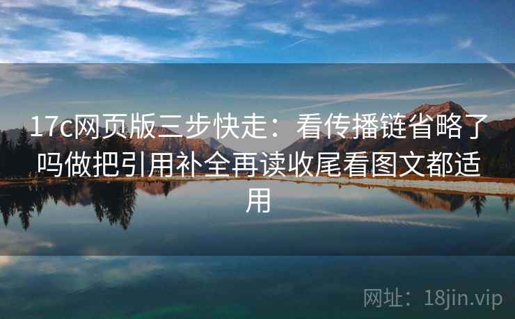 17c网页版三步快走:看传播链省略了吗做把引用补全再读收尾看图文都适用 17c网页版三步快走:看传播链省略了吗做把引用补全再读收尾看图文都适用