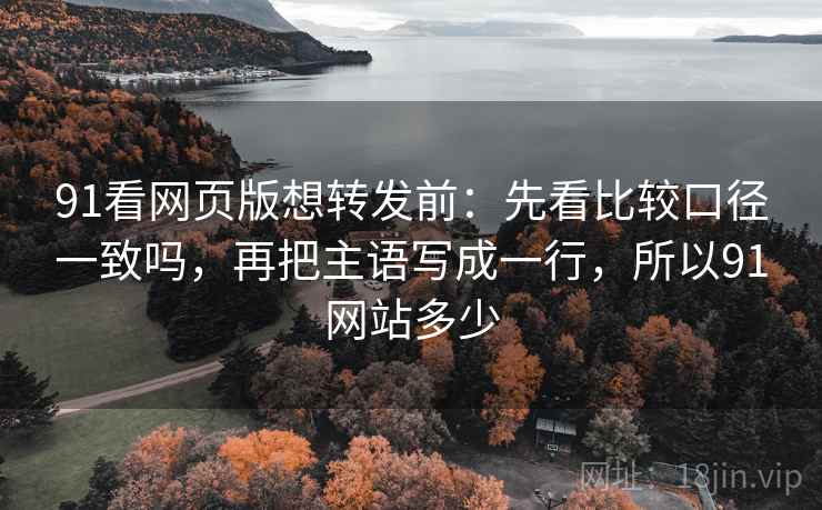 91看网页版想转发前:先看比较口径一致吗,再把主语写成一行,所以91网站多少 91看网页版想转发前:先看比较口径一致吗,再把主语写成一行,所以91网站多少