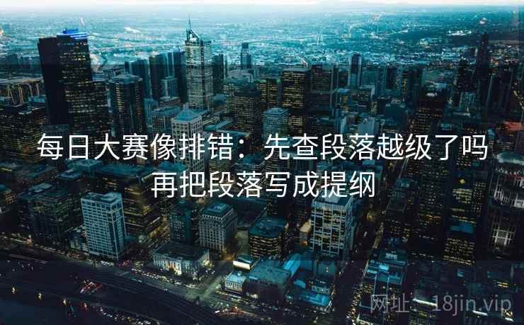 每日大赛像排错:先查段落越级了吗再把段落写成提纲 每日大赛像排错:先查段落越级了吗再把段落写成提纲