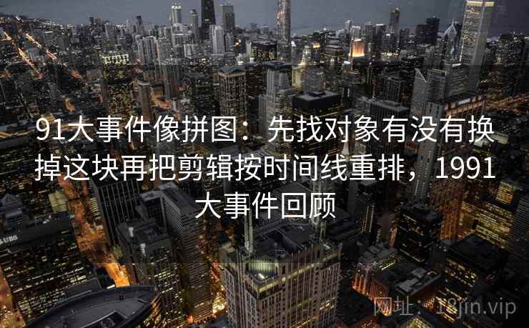 91大事件像拼图：先找对象有没有换掉这块再把剪辑按时间线重排，1991大事件回顾