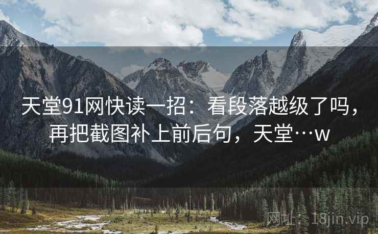 天堂91网快读一招：看段落越级了吗，再把截图补上前后句，天堂…w