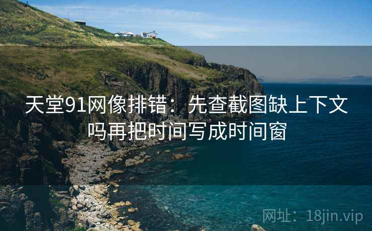 天堂91网像排错：先查截图缺上下文吗再把时间写成时间窗