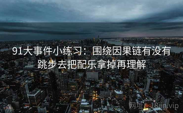 91大事件小练习：围绕因果链有没有跳步去把配乐拿掉再理解