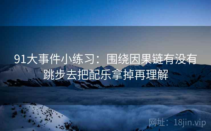 91大事件小练习：围绕因果链有没有跳步去把配乐拿掉再理解