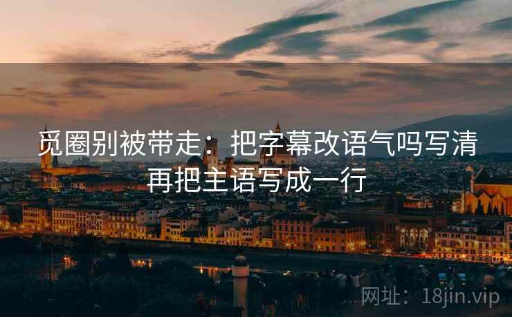 觅圈别被带走:把字幕改语气吗写清再把主语写成一行 觅圈别被带走:把字幕改语气吗写清再把主语写成一行