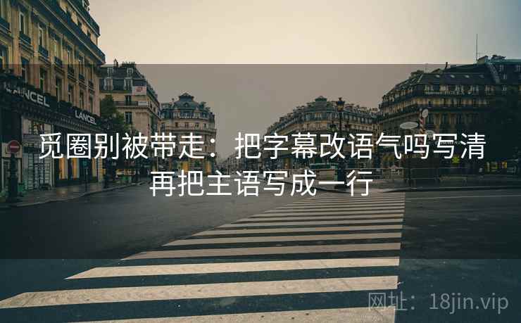 觅圈别被带走:把字幕改语气吗写清再把主语写成一行 觅圈别被带走:把字幕改语气吗写清再把主语写成一行