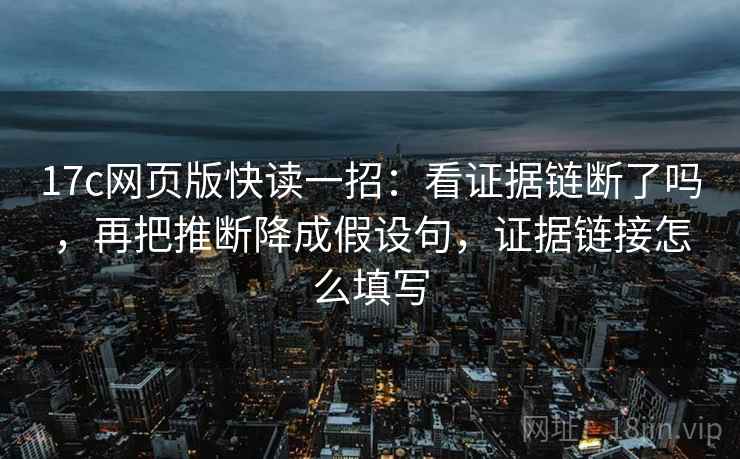 17c网页版快读一招：看证据链断了吗，再把推断降成假设句，证据链接怎么填写