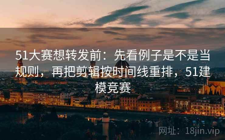 51大赛想转发前：先看例子是不是当规则，再把剪辑按时间线重排，51建模竞赛