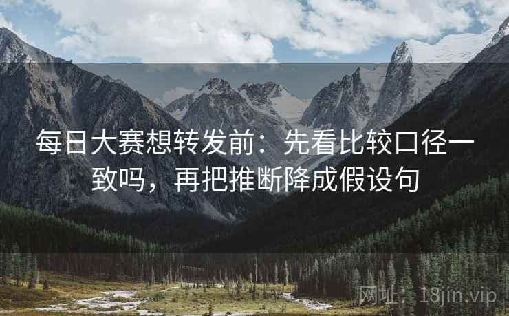 每日大赛想转发前：先看比较口径一致吗，再把推断降成假设句
