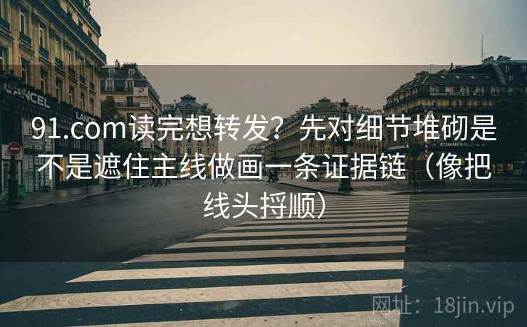 91.com读完想转发?先对细节堆砌是不是遮住主线做画一条证据链(像把线头捋顺) 91.com读完想转发?先对细节堆砌是不是遮住主线做画一条证据链(像把线头捋顺)