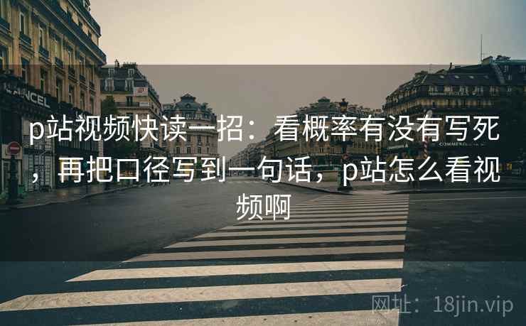 p站视频快读一招：看概率有没有写死，再把口径写到一句话，p站怎么看视频啊