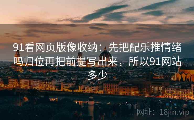91看网页版像收纳：先把配乐推情绪吗归位再把前提写出来，所以91网站多少