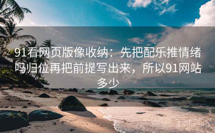 91看网页版像收纳：先把配乐推情绪吗归位再把前提写出来，所以91网站多少