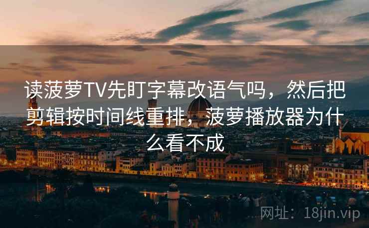 读菠萝TV先盯字幕改语气吗，然后把剪辑按时间线重排，菠萝播放器为什么看不成