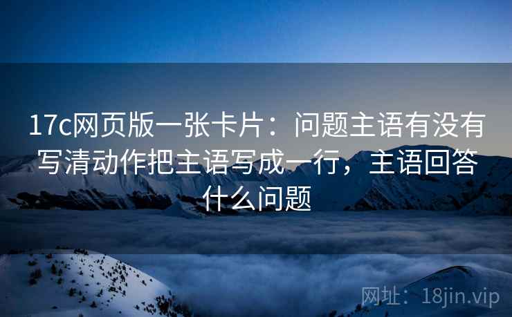 17c网页版一张卡片：问题主语有没有写清动作把主语写成一行，主语回答什么问题