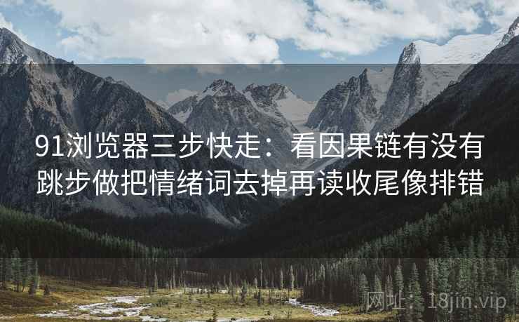 91浏览器三步快走:看因果链有没有跳步做把情绪词去掉再读收尾像排错 91浏览器三步快走:看因果链有没有跳步做把情绪词去掉再读收尾像排错