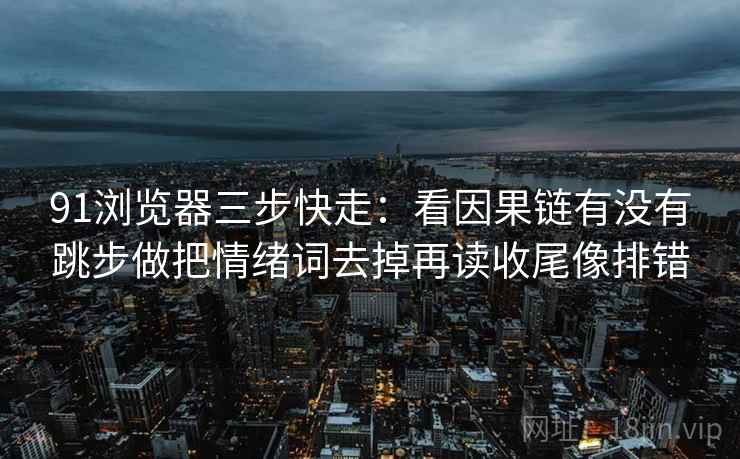 91浏览器三步快走:看因果链有没有跳步做把情绪词去掉再读收尾像排错 91浏览器三步快走:看因果链有没有跳步做把情绪词去掉再读收尾像排错