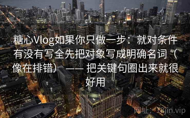 糖心Vlog如果你只做一步：就对条件有没有写全先把对象写成明确名词（像在排错） —— 把关键句圈出来就很好用