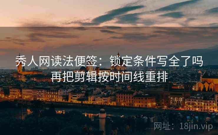 秀人网读法便签：锁定条件写全了吗再把剪辑按时间线重排