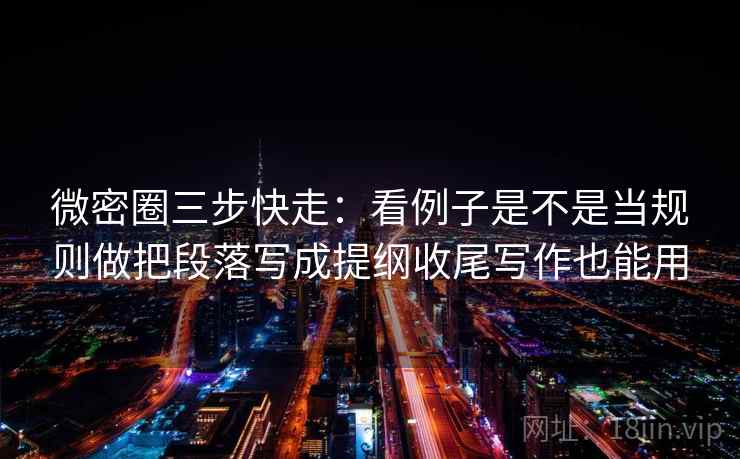 微密圈三步快走：看例子是不是当规则做把段落写成提纲收尾写作也能用