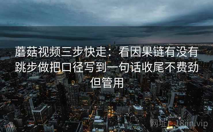 蘑菇视频三步快走：看因果链有没有跳步做把口径写到一句话收尾不费劲但管用