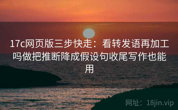 17c网页版三步快走：看转发语再加工吗做把推断降成假设句收尾写作也能用