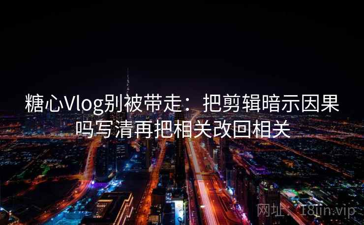 糖心Vlog别被带走：把剪辑暗示因果吗写清再把相关改回相关