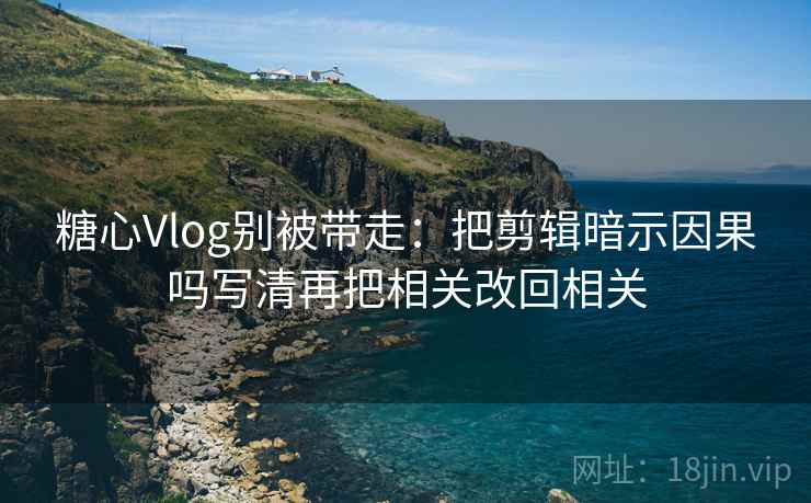 糖心Vlog别被带走：把剪辑暗示因果吗写清再把相关改回相关