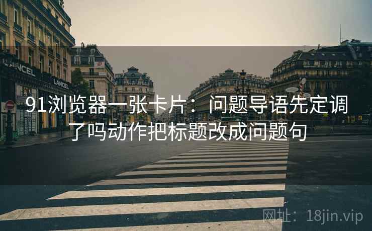 91浏览器一张卡片：问题导语先定调了吗动作把标题改成问题句