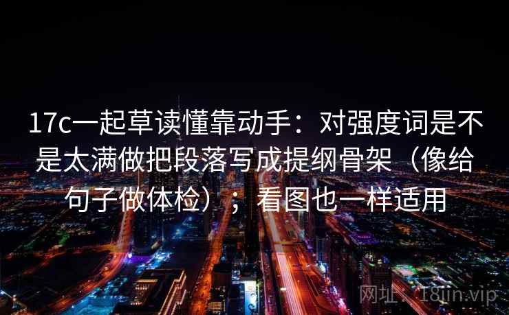 17c一起草读懂靠动手：对强度词是不是太满做把段落写成提纲骨架（像给句子做体检）；看图也一样适用