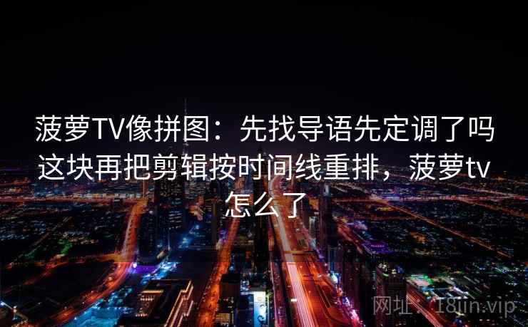 菠萝TV像拼图：先找导语先定调了吗这块再把剪辑按时间线重排，菠萝tv怎么了